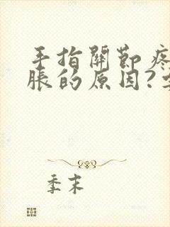 手指关节疼痛肿胀的原因?要挂什么科