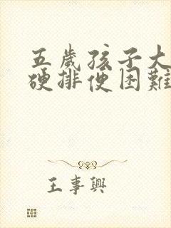 五岁孩子大便干硬排便困难怎么办