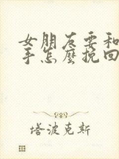 女朋友要和我分手怎么挽回