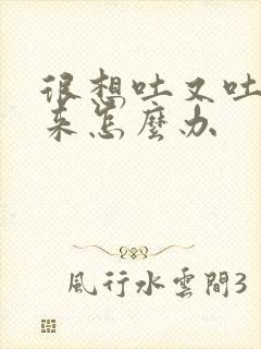 很想吐又吐不出来怎么办