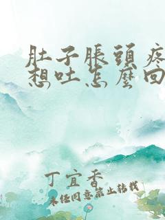 肚子胀头疼恶心想吐怎么回事