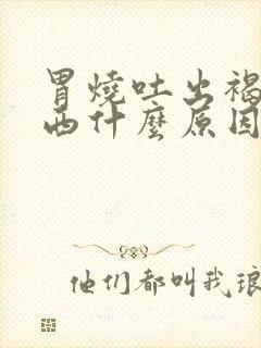 胃烧吐出褐色东西什么原因