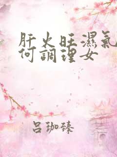 肝火旺湿气重如何调理女