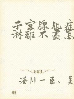 子宫腺肌症月经淋离不尽怎么办