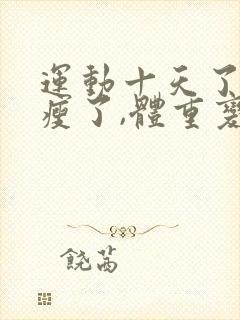 运动十天了感觉瘦了,体重变化不大