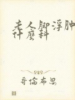 老人脚浮肿应看什么科