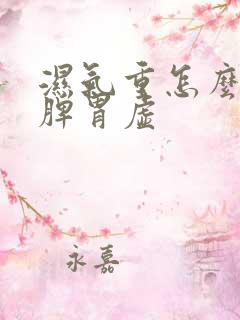 湿气重怎么调理脾胃虚