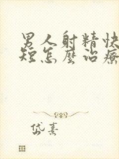 男人射精快时间短怎么治疗