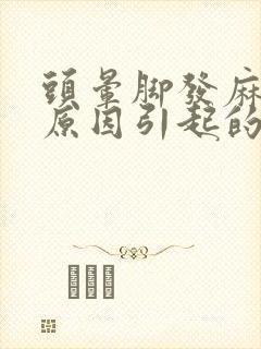 头晕脚发麻是啥原因引起的