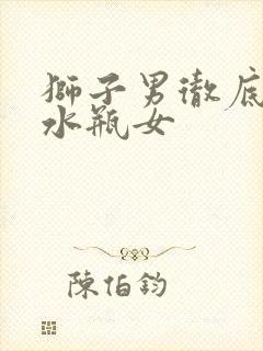 狮子男彻底失去水瓶女