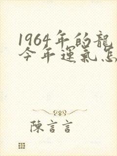 1964年的龙今年运气怎么样