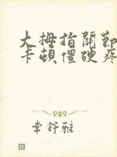 大拇指关节弯曲卡顿僵硬疼痛吃什么药