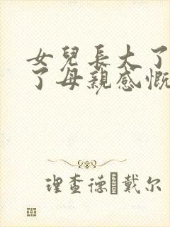 女儿长大了懂事了母亲感慨的句子