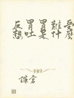 反胃胃难受反胃想吐是什么原因