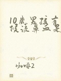 10岁男孩有时候流鼻血是怎么回事