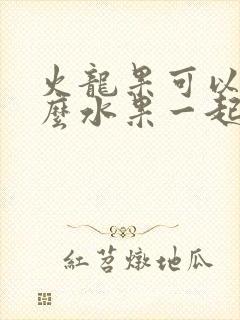 火龙果可以跟什么水果一起榨汁