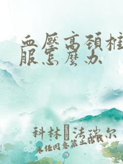 血压高颈椎不舒服怎么办