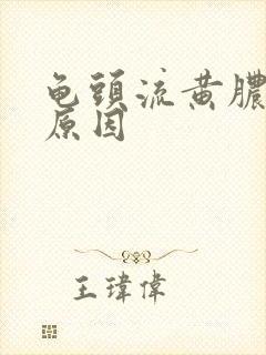 龟头流黄脓什么原因