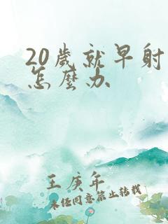 20岁就早射该怎么办