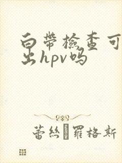 白带检查可以查出hpv吗