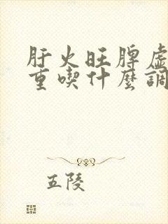 肝火旺脾虚湿气重吃什么调理