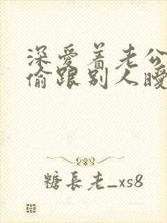 深爱着老公却偷偷跟别人暧昧