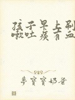 孩子早上刷牙咳嗽吐痰有血怎么回事