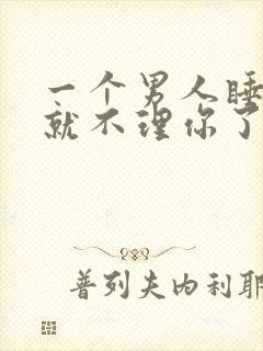 一个男人睡完你就不理你了