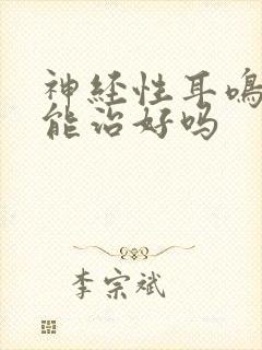 神经性耳鸣脑鸣能治好吗