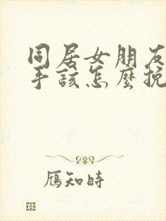 同居女朋友要分手该怎么挽回