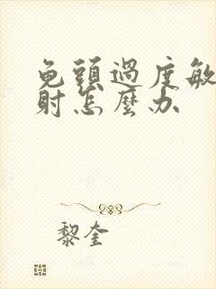 龟头过度敏感早射怎么办