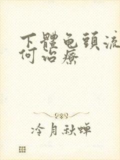 下体龟头流脓如何治疗