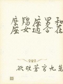 摩羯座男和巨蟹座女适合在一起吗