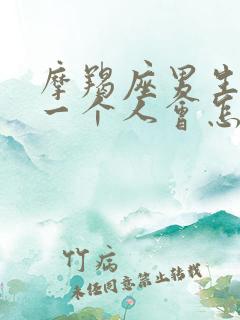 摩羯座男生喜欢一个人会怎么表现