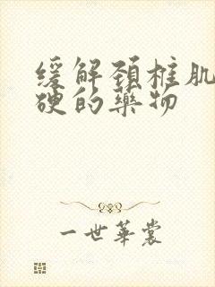 缓解颈椎肌肉僵硬的药物