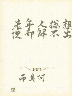 老年人总想解大便却解不出是什么原因引起的