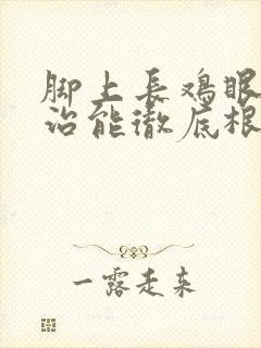 脚上长鸡眼怎么治能彻底根除