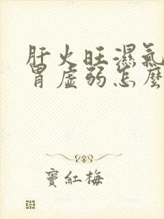 肝火旺湿气重脾胃虚弱怎么调理