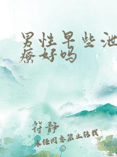 男性早些泄能治疗好吗