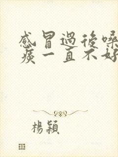 感冒过后嗓子有痰一直不好怎么办