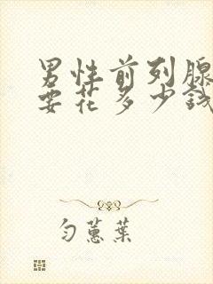 男性前列腺治疗要花多少钱