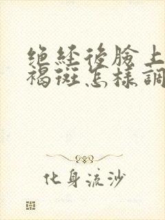 绝经后脸上长黄褐斑怎样调理