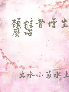 颈椎骨增生该怎么治