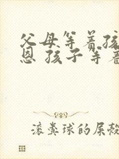 父母等着孩子感恩 孩子等着父母道歉作文