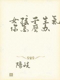 女孩子生气不理你怎么办