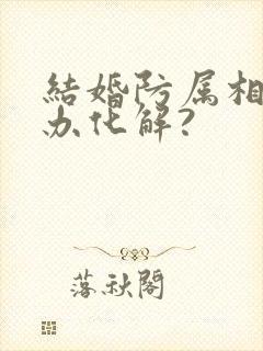 结婚防属相怎么办化解?