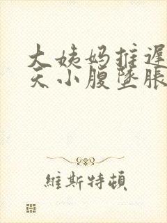 大姨妈推迟了3天小腹坠胀怎么回事