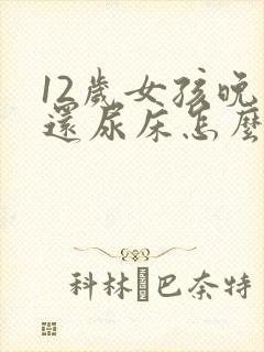 12岁女孩晚上还尿床怎么办