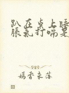 趴在桌上睡觉胃胀气打嗝是为什么