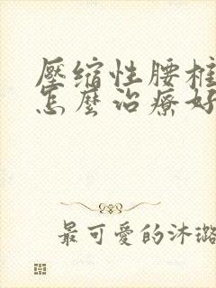 压缩性腰椎骨折怎么治疗好得快啊